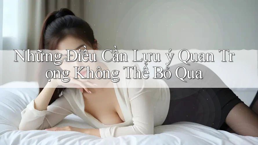 Những Điều Cần Lưu ý Quan Trọng Không Thể Bỏ Qua Những Điều Cần Lưu ý Quan Trọng Không Thể Bỏ Qua