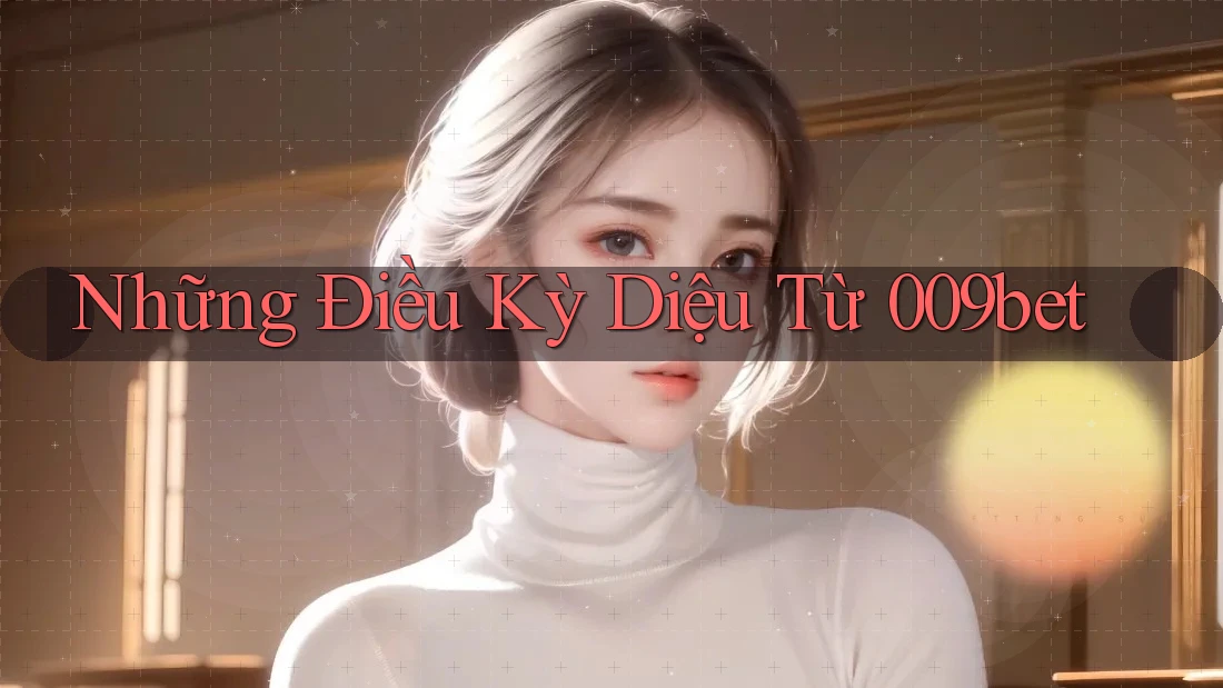 Những Điều Kỳ Diệu Từ 009bet