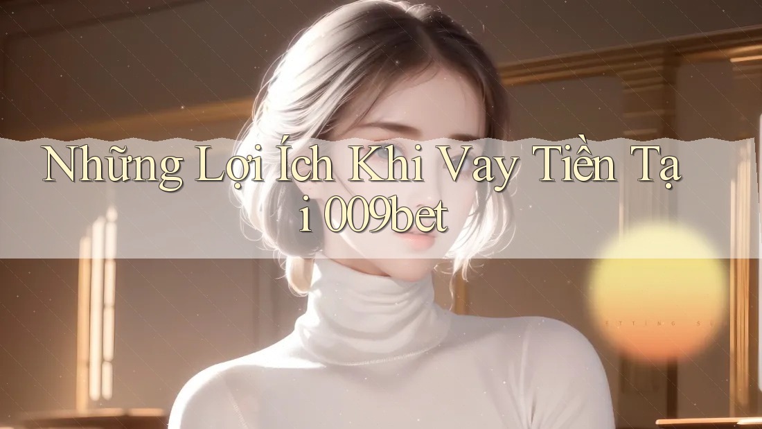 Những Lợi Ích Khi Vay Tiền Tại 009bet Những Lợi Ích Khi Vay Tiền Tại 009bet