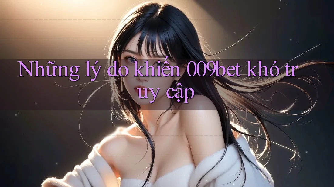 Những lý do khiến 009bet khó truy cập