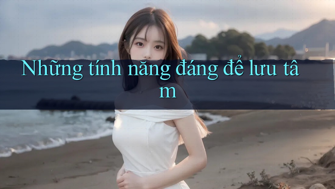 Những tính năng đáng để lưu tâm Những tính năng đáng để lưu tâm