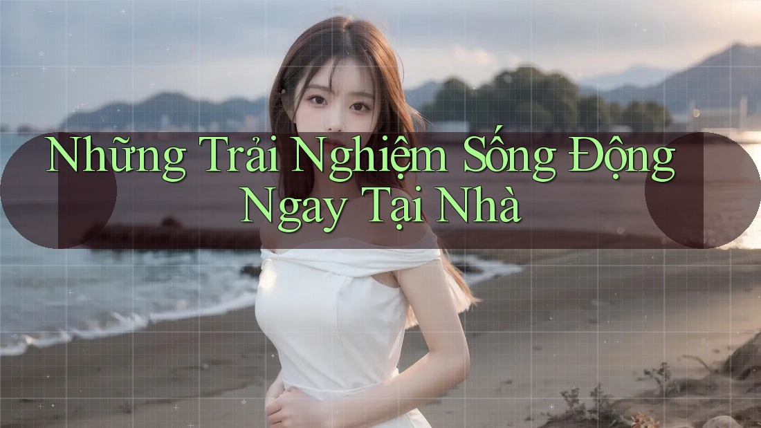 Những Trải Nghiệm Sống Động Ngay Tại Nhà Những Trải Nghiệm Sống Động Ngay Tại Nhà