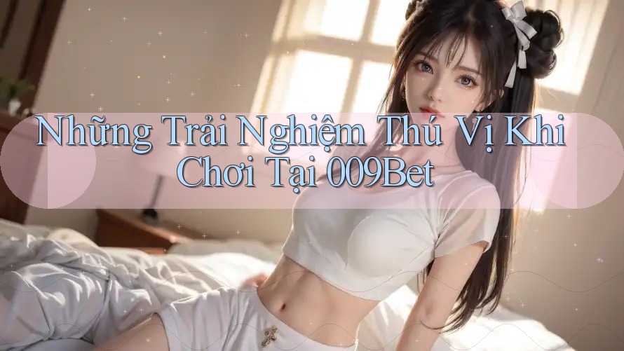 Những Trải Nghiệm Thú Vị Khi Chơi Tại 009Bet