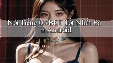 nổi tiếng 009bet tốt nhất bản android