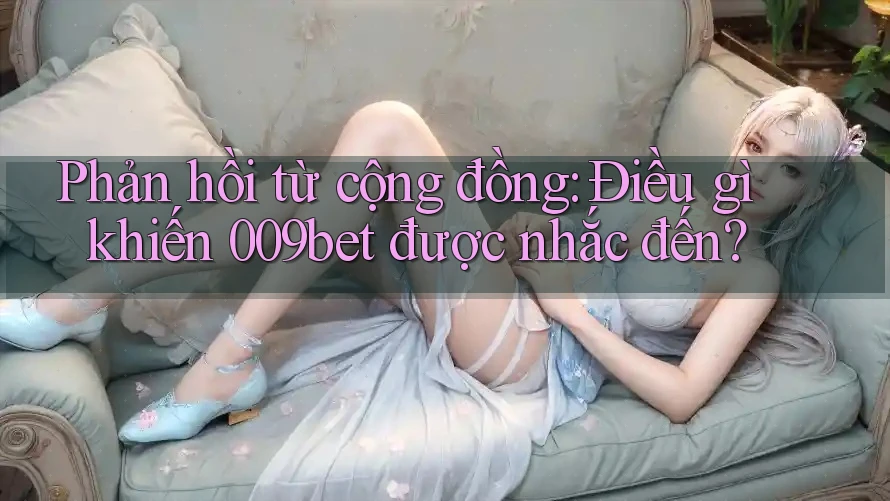 Phản hồi từ cộng đồng: Điều gì khiến 009bet được nhắc đến?