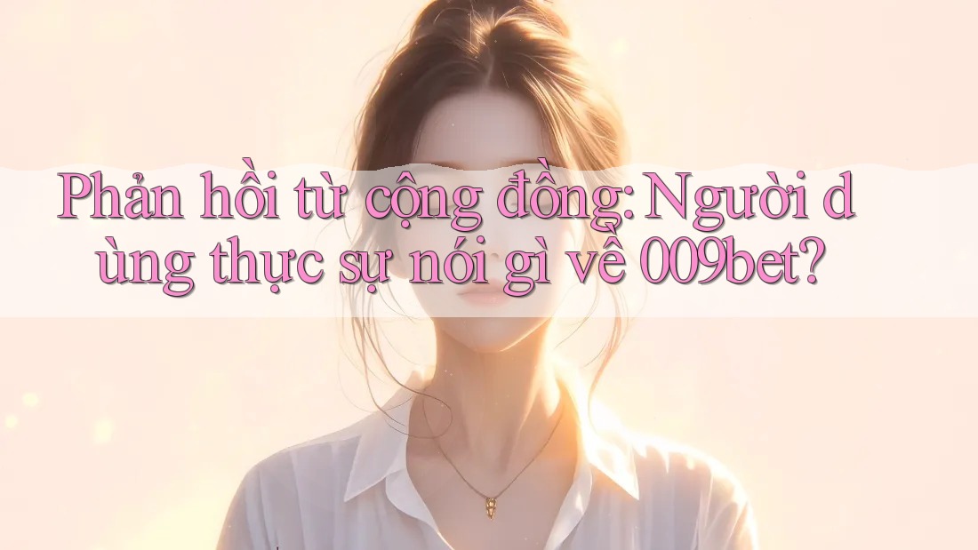 Phản hồi từ cộng đồng: Người dùng thực sự nói gì về 009bet?