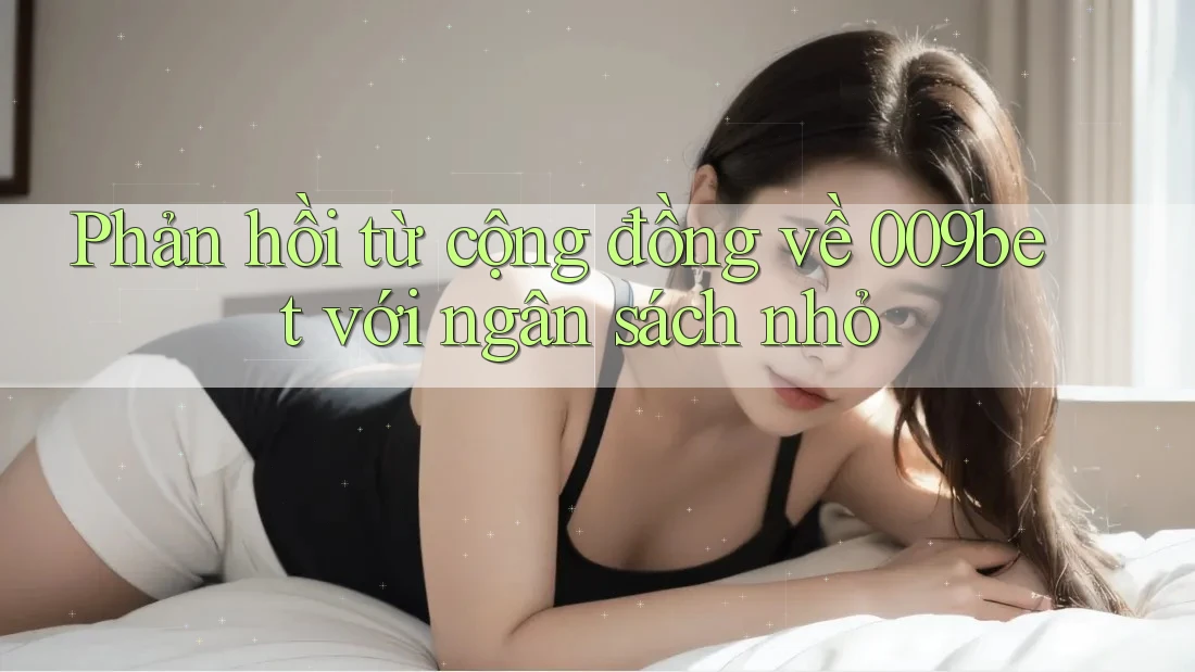 Phản hồi từ cộng đồng về 009bet với ngân sách nhỏ Phản hồi từ cộng đồng về 009bet với ngân sách nhỏ