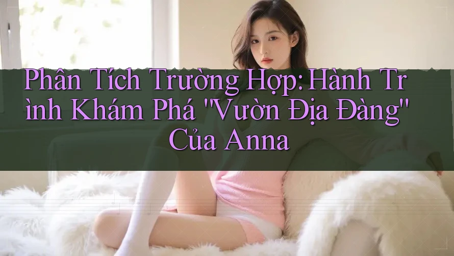 Phân Tích Trường Hợp: Hành Trình Khám Phá “Vườn Địa Đàng” Của Anna Phân Tích Trường Hợp: Hành Trình Khám Phá “Vườn Địa Đàng” Của Anna