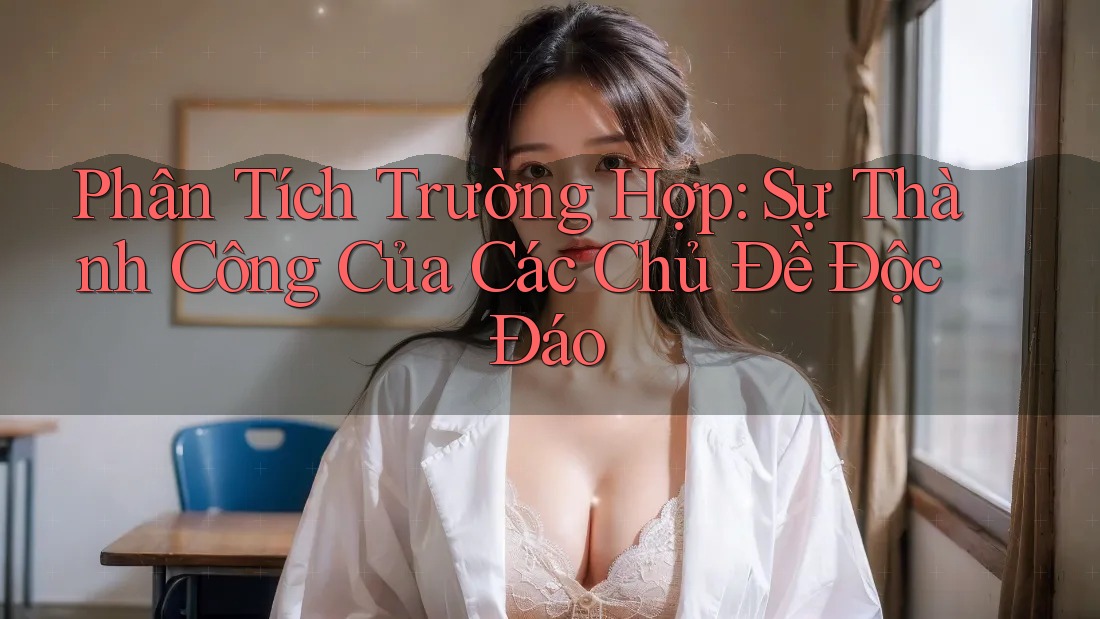 Phân Tích Trường Hợp: Sự Thành Công Của Các Chủ Đề Độc Đáo
