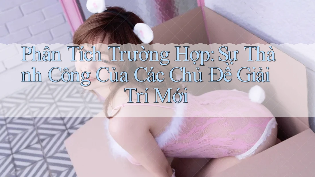 Phân Tích Trường Hợp: Sự Thành Công Của Các Chủ Đề Giải Trí Mới