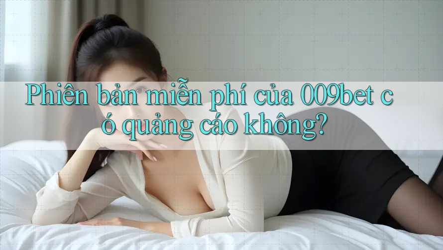 Phiên bản miễn phí của 009bet có quảng cáo không?