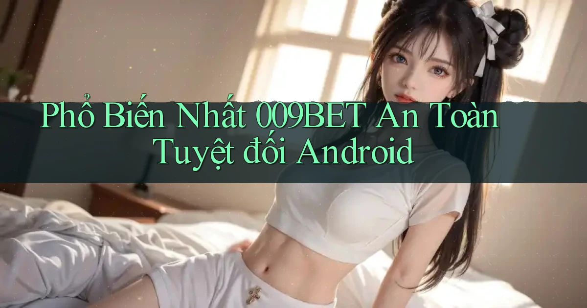 phổ biến nhất 009bet an toàn tuyệt đối android