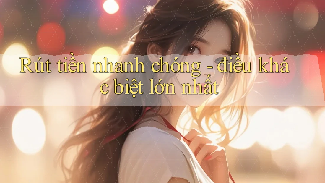 Rút tiền nhanh chóng - điều khác biệt lớn nhất Rút tiền nhanh chóng - điều khác biệt lớn nhất