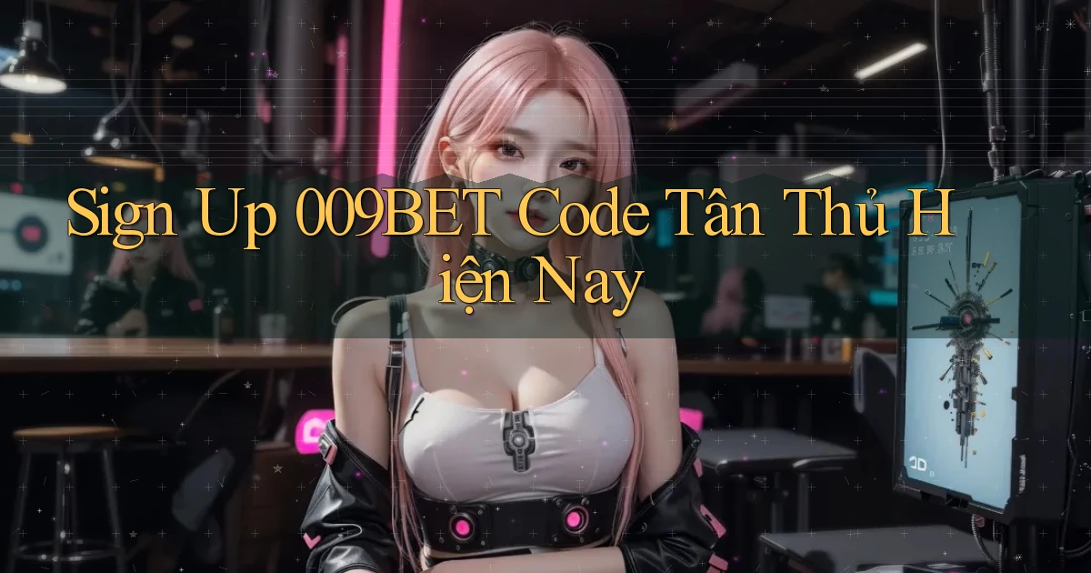sign up 009bet code tân thủ hiện nay