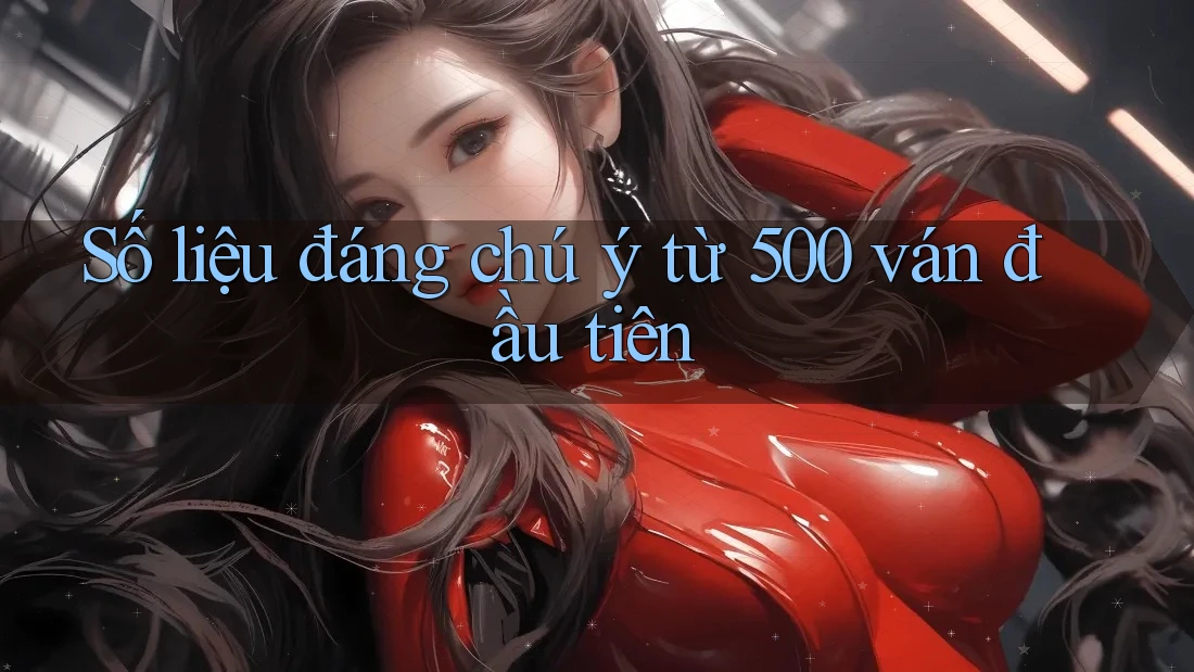 Số liệu đáng chú ý từ 500 ván đầu tiên Số liệu đáng chú ý từ 500 ván đầu tiên