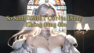 so sánh 009bet có nên dùng không đứng đầu