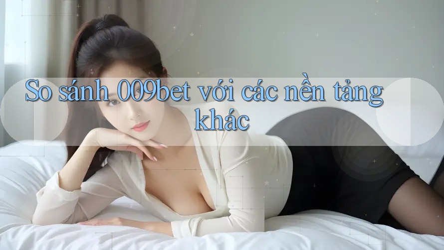 So sánh 009bet với các nền tảng khác So sánh 009bet với các nền tảng khác