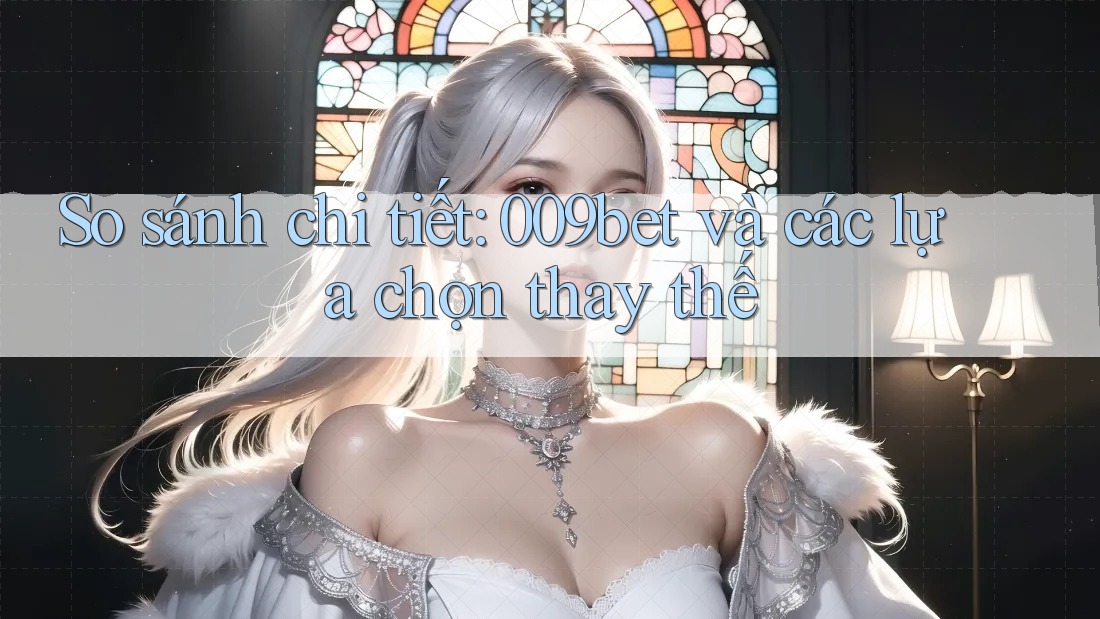 So sánh chi tiết: 009bet và các lựa chọn thay thế