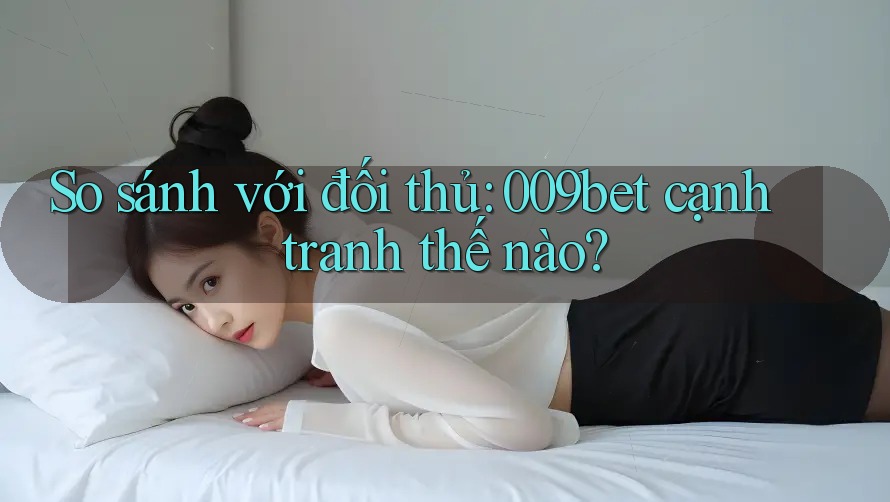 So sánh với đối thủ: 009bet cạnh tranh thế nào? So sánh với đối thủ: 009bet cạnh tranh thế nào?