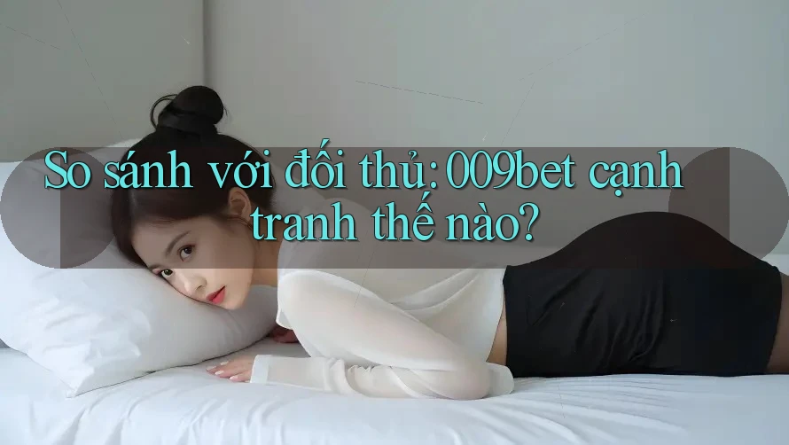 So sánh với đối thủ: 009bet cạnh tranh thế nào? So sánh với đối thủ: 009bet cạnh tranh thế nào?