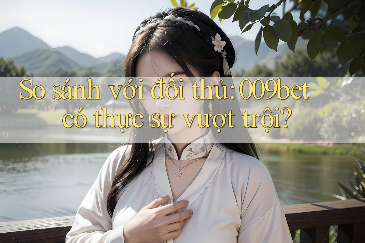 So sánh với đối thủ: 009bet có thực sự vượt trội?