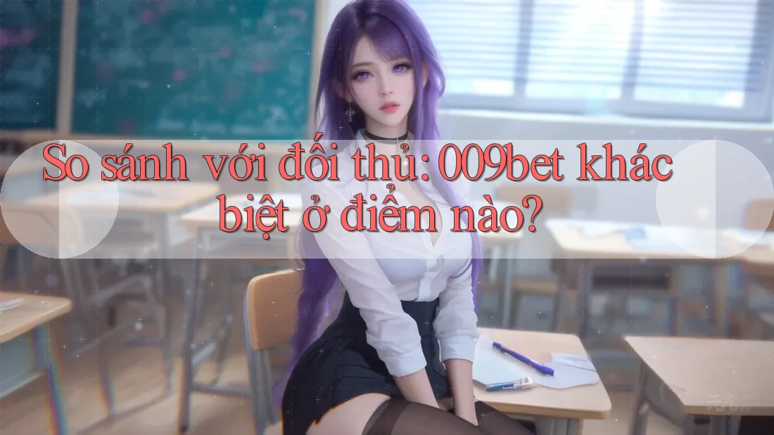 So sánh với đối thủ: 009bet khác biệt ở điểm nào?