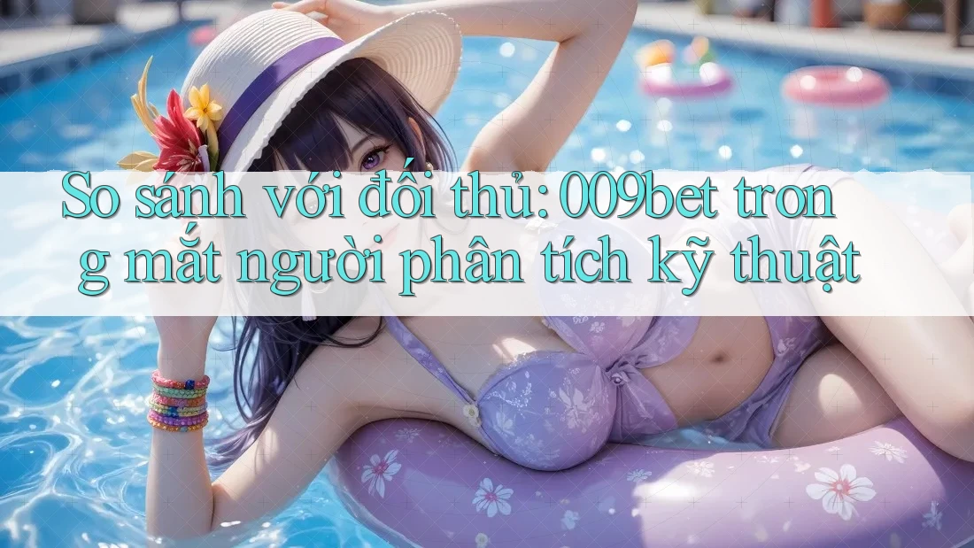 So sánh với đối thủ: 009bet trong mắt người phân tích kỹ thuật