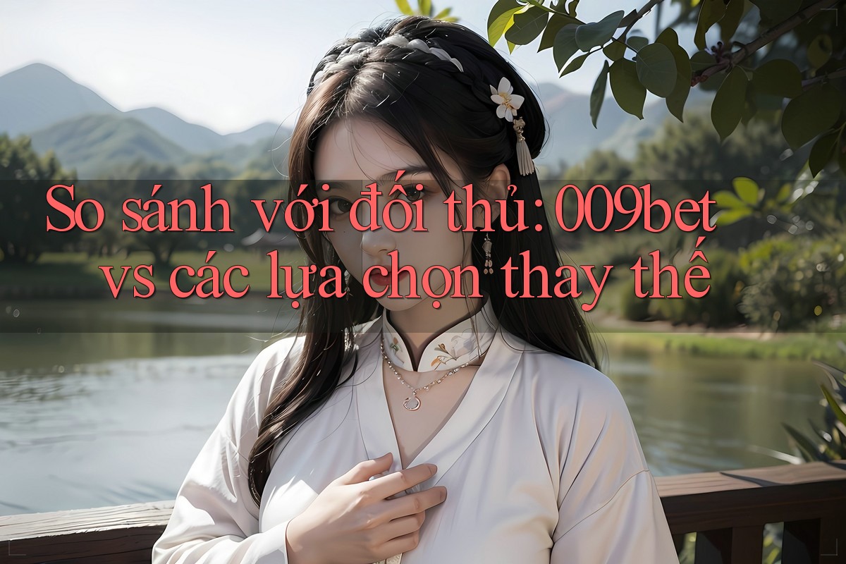 So sánh với đối thủ: 009bet vs các lựa chọn thay thế