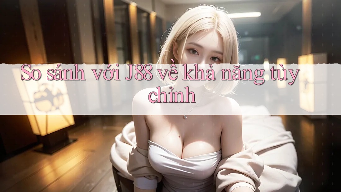 So sánh với J88 về khả năng tùy chỉnh So sánh với J88 về khả năng tùy chỉnh