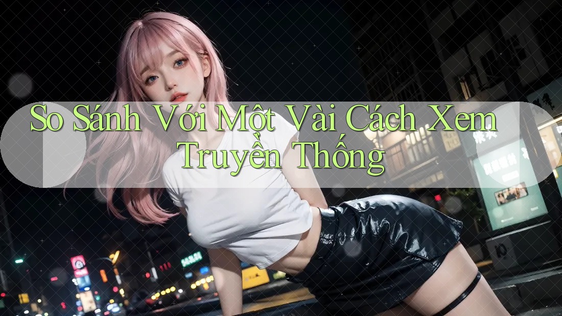 So Sánh Với Một Vài Cách Xem Truyền Thống