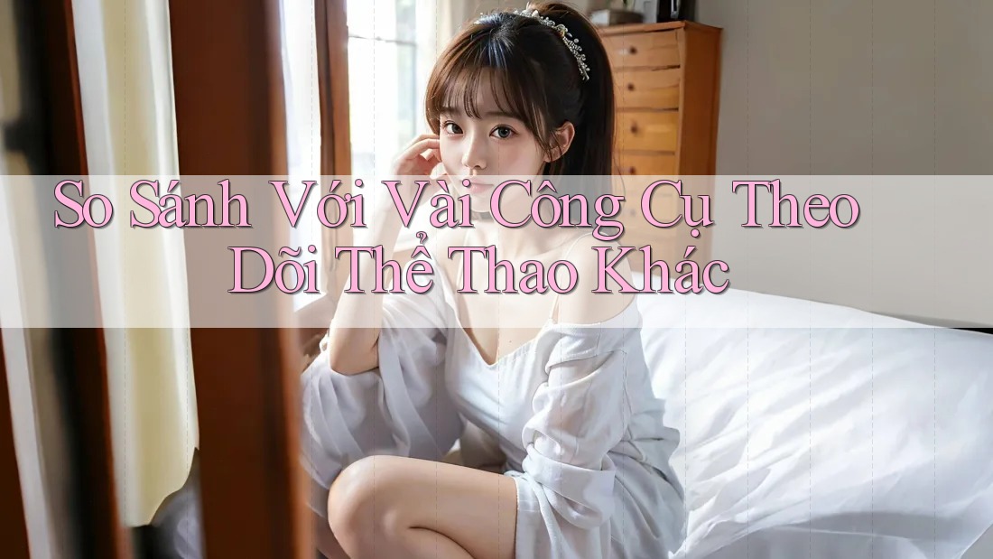 So Sánh Với Vài Công Cụ Theo Dõi Thể Thao Khác So Sánh Với Vài Công Cụ Theo Dõi Thể Thao Khác