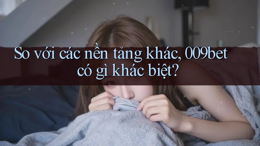 So với các nền tảng khác, 009bet có gì khác biệt?