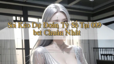 soi kèo dự đoán tỷ số tại 009bet chuẩn nhất