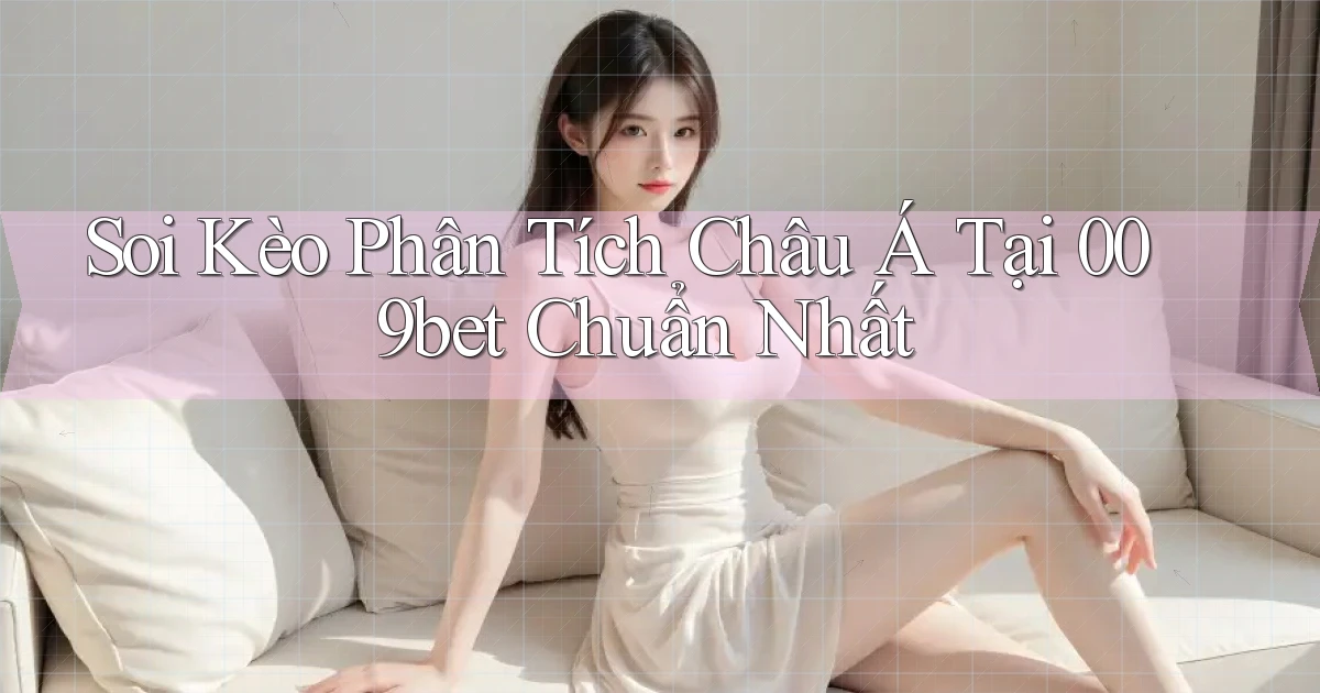 soi kèo phân tích châu á tại 009bet chuẩn nhất