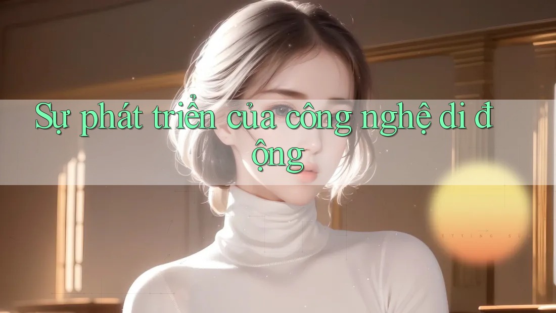 Sự Phát Triển Của Công Nghệ Di Động Sự Phát Triển Của Công Nghệ Di Động