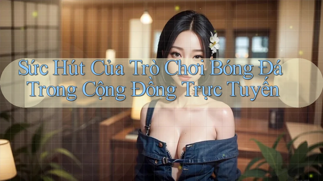 Sức Hút Của Trò Chơi Bóng Đá Trong Cộng Đồng Trực Tuyến Sức Hút Của Trò Chơi Bóng Đá Trong Cộng Đồng Trực Tuyến