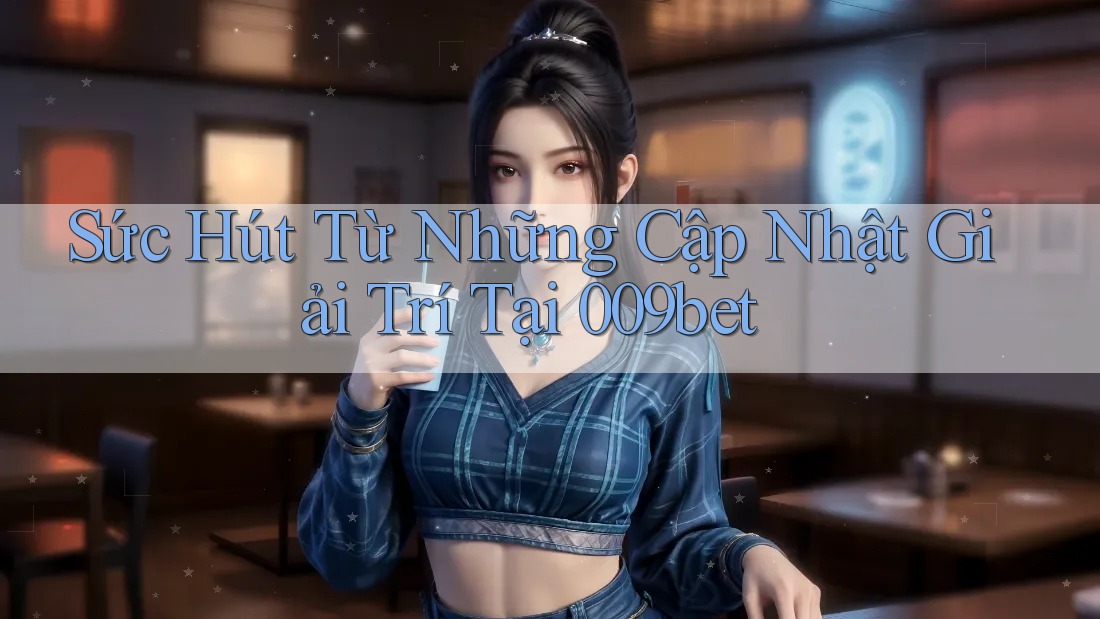 Sức Hút Từ Những Cập Nhật Giải Trí Tại 009bet Sức Hút Từ Những Cập Nhật Giải Trí Tại 009bet