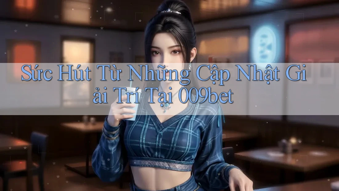 Sức Hút Từ Những Cập Nhật Giải Trí Tại 009bet