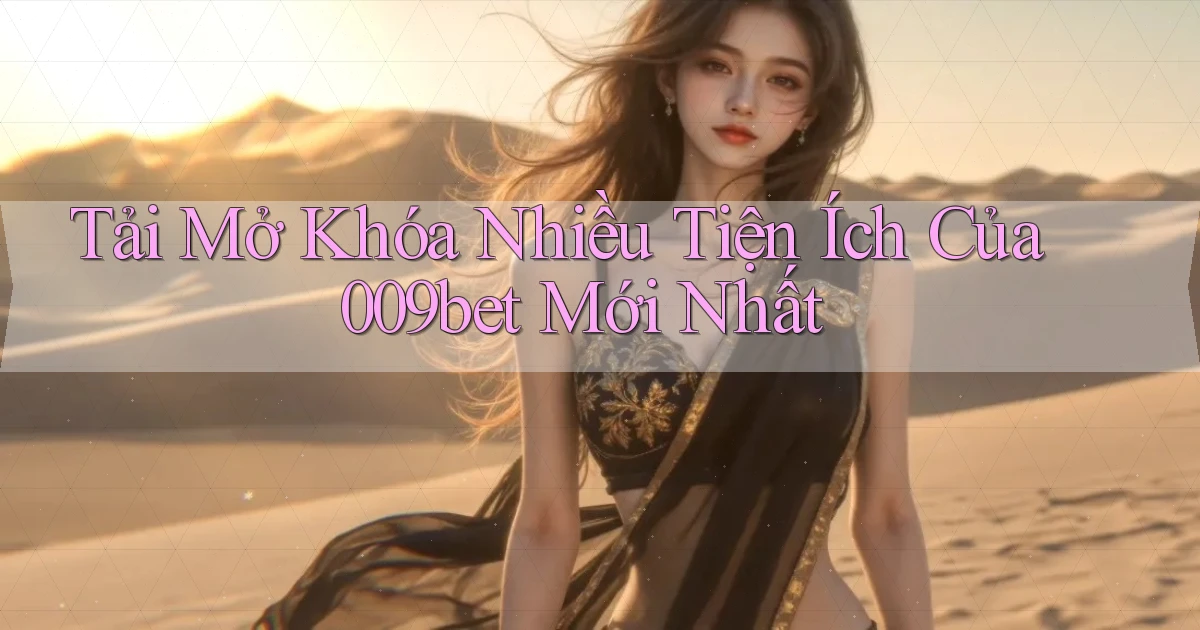 tải mở khóa nhiều tiện ích của 009bet mới nhất