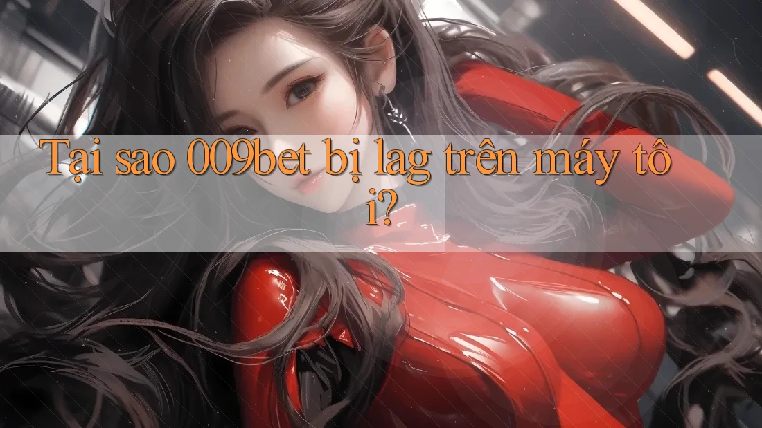 Tại sao 009bet bị lag trên máy tôi? Tại sao 009bet bị lag trên máy tôi?