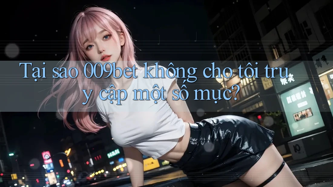 Tại sao 009bet không cho tôi truy cập một số mục?