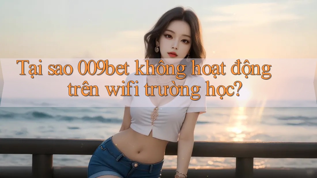Tại sao 009bet không hoạt động trên wifi trường học?