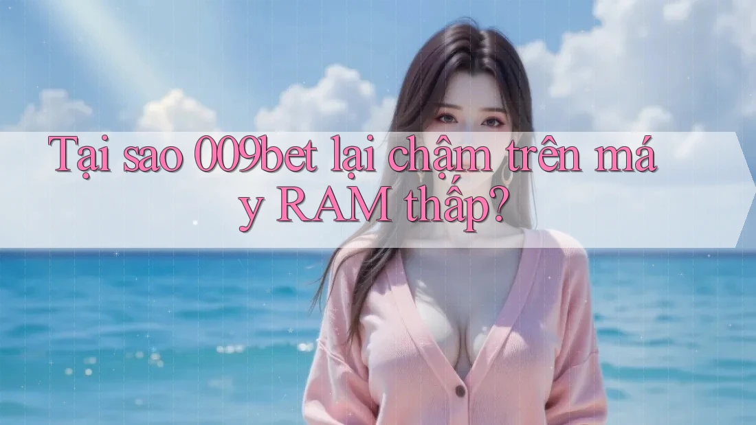 Tại sao 009bet lại chậm trên máy RAM thấp?
