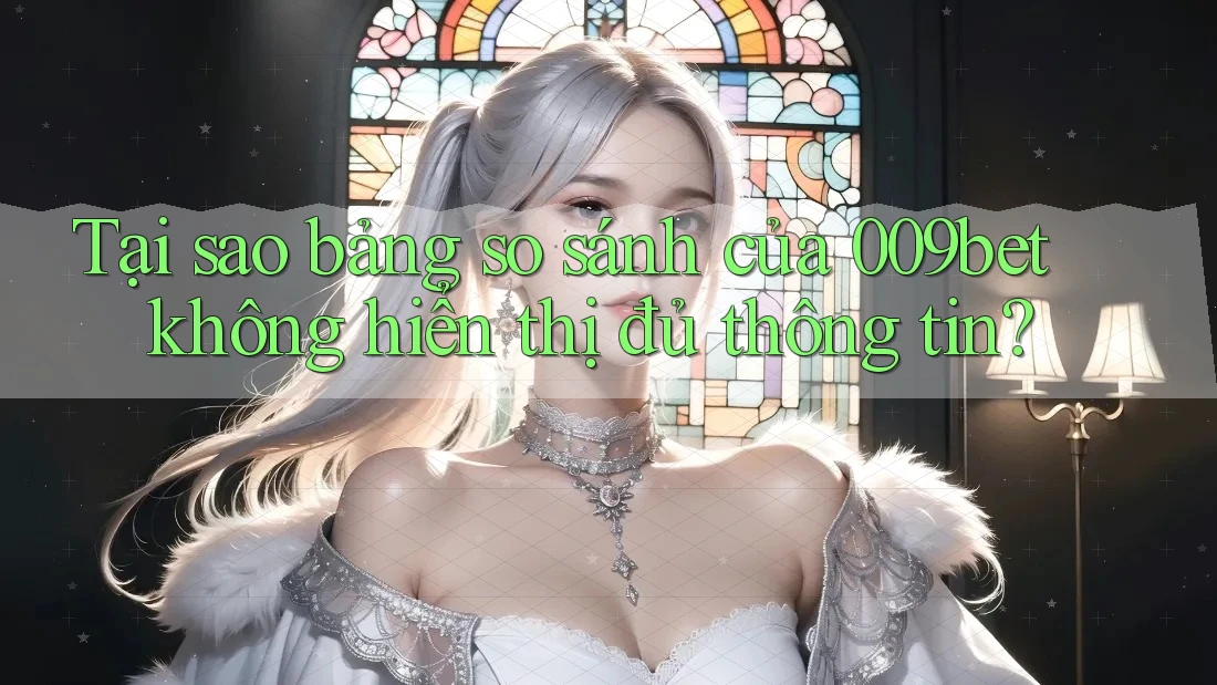 Tại sao bảng so sánh của 009bet không hiển thị đủ thông tin?