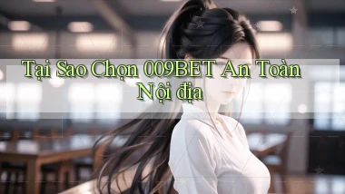 tại sao chọn 009bet an toàn nội địa