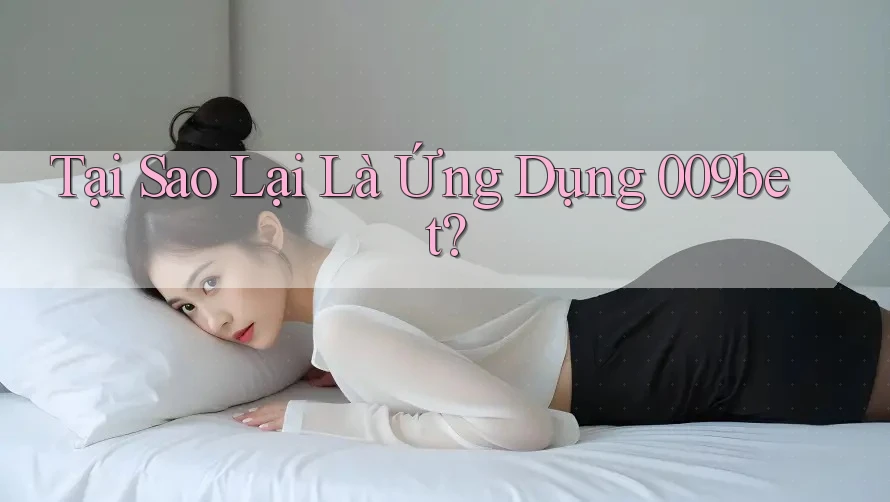 Tại Sao Lại Là Ứng Dụng 009bet?