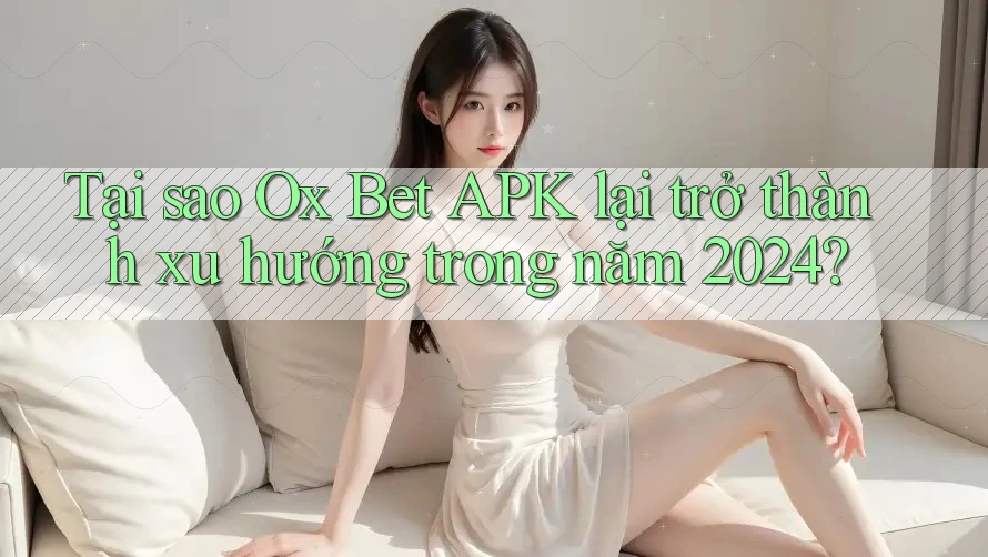 Tại sao Ox Bet APK lại trở thành xu hướng trong năm 2024?