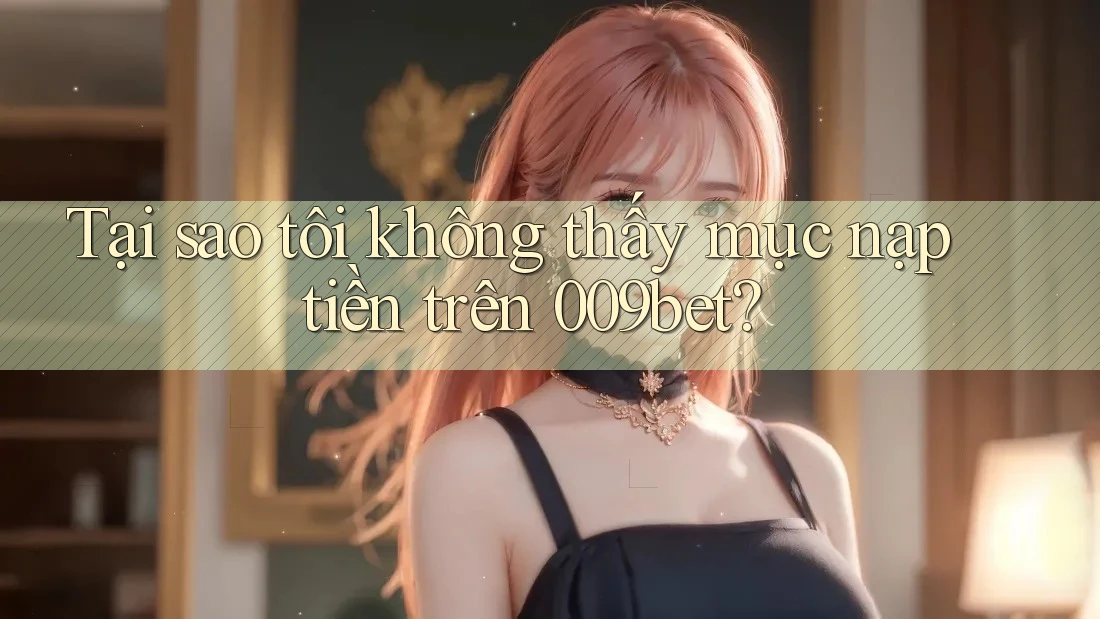 Tại sao tôi không thấy mục nạp tiền trên 009bet? Tại sao tôi không thấy mục nạp tiền trên 009bet?