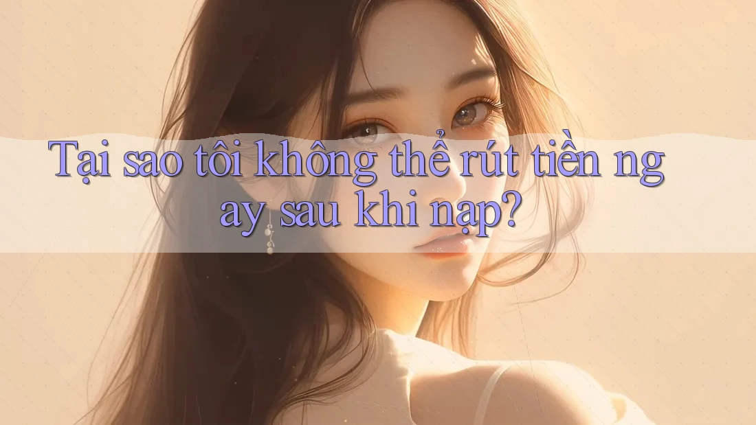 Tại sao tôi không thể rút tiền ngay sau khi nạp?