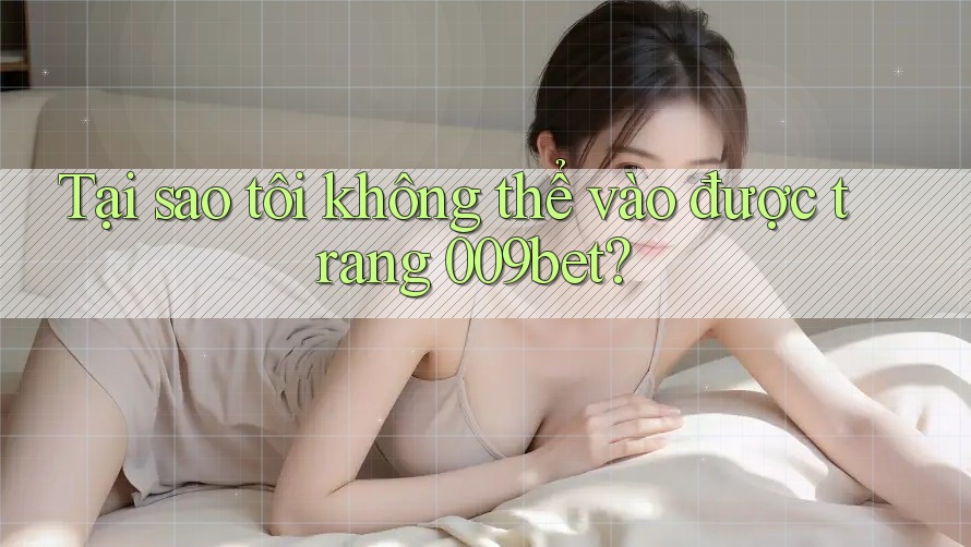Tại sao tôi không thể vào được trang 009bet?
